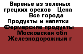 Варенье из зеленых грецких орехов › Цена ­ 400 - Все города Продукты и напитки » Фермерские продукты   . Московская обл.,Железнодорожный г.
